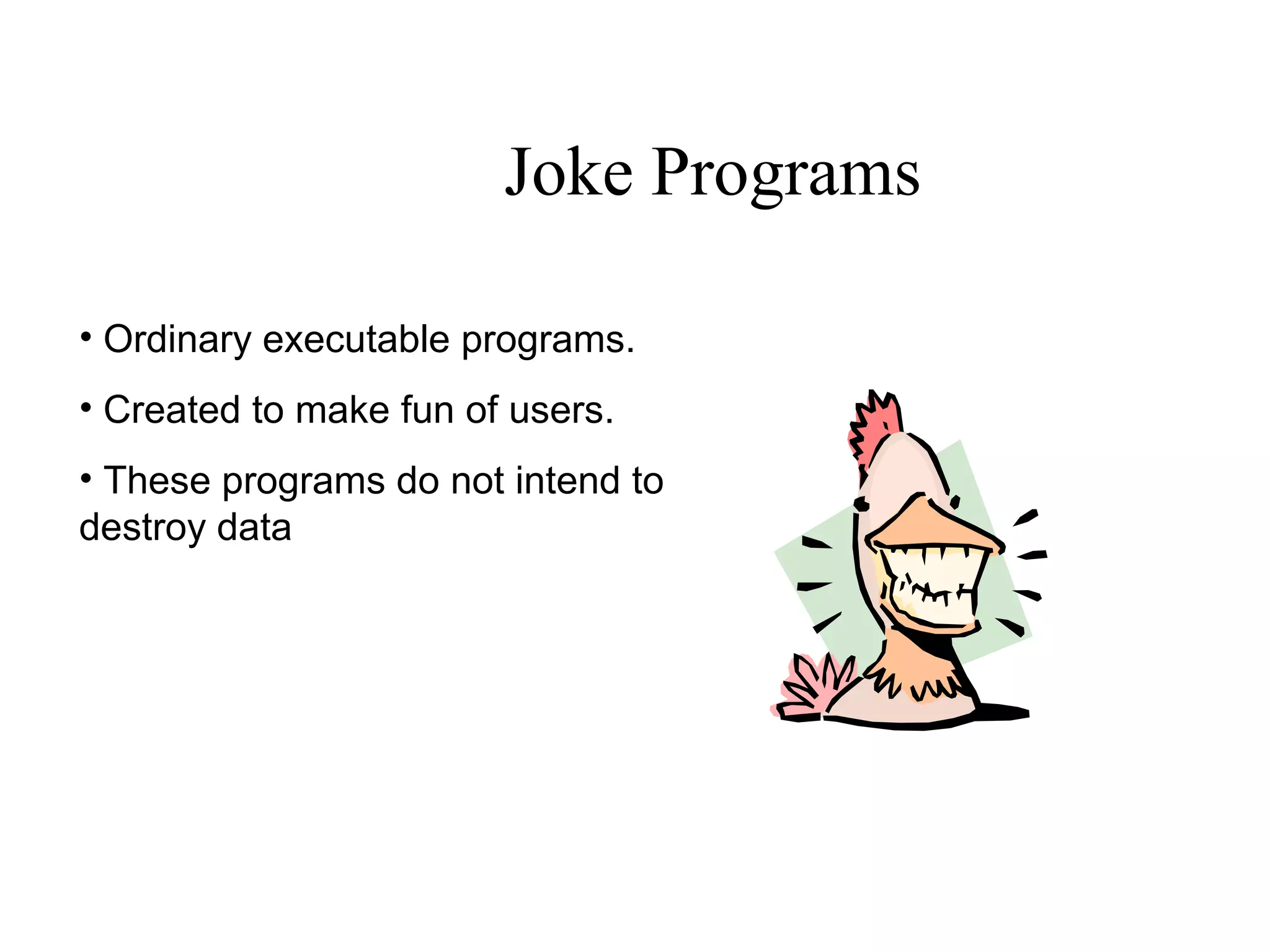 Joke Programs
• Ordinary executable programs.
• Created to make fun of users.
• These programs do not intend to
destroy data
 