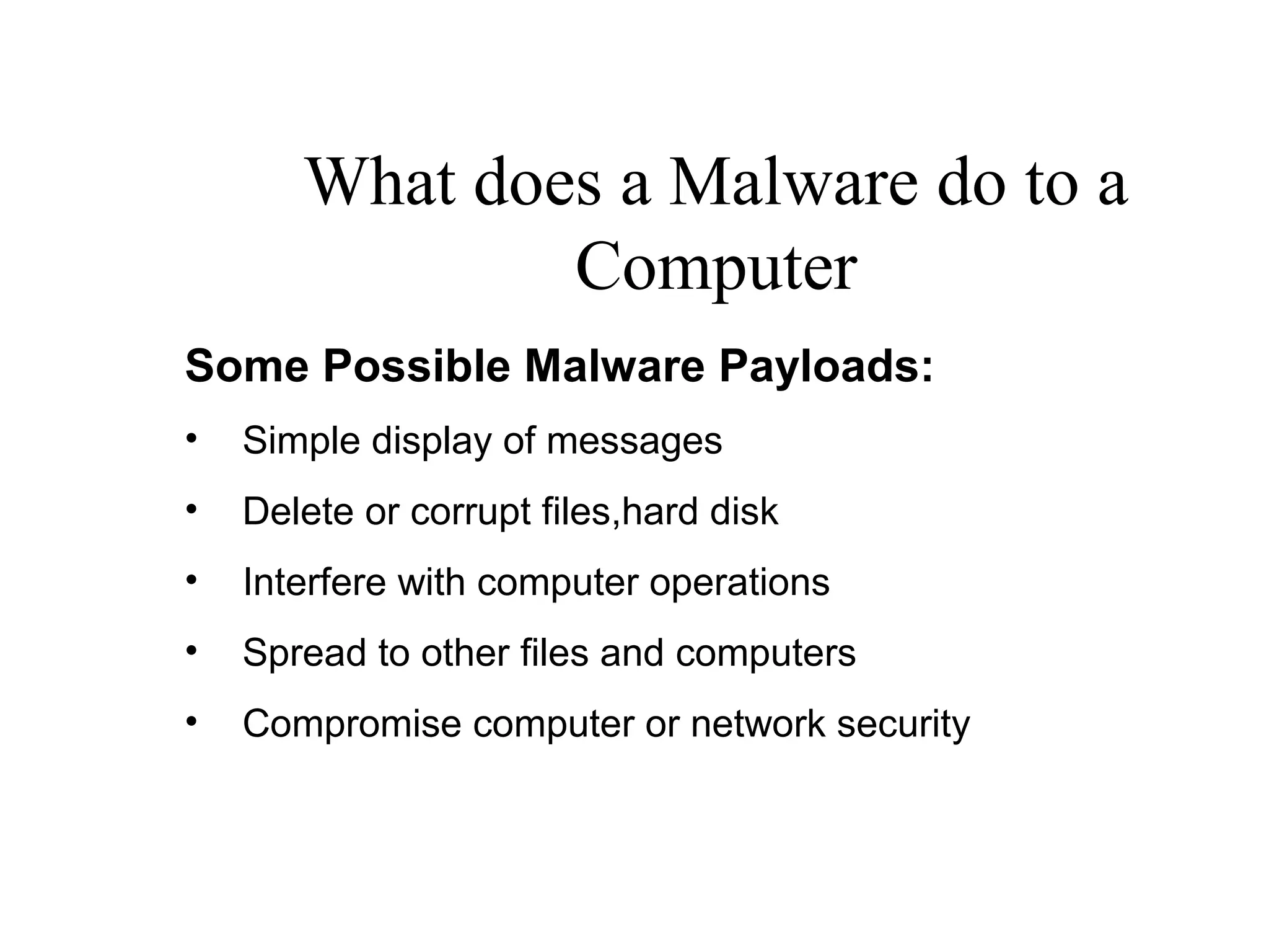 What does a Malware do to a
Computer
Some Possible Malware Payloads:
• Simple display of messages
• Delete or corrupt files,hard disk
• Interfere with computer operations
• Spread to other files and computers
• Compromise computer or network security
 