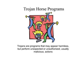 Trojan Horse Programs
Trojans are programs that may appear harmless,
but perform unexpected or unauthorized, usually
malicious, actions
 