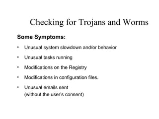 Checking for Trojans and Worms
Some Symptoms:
• Unusual system slowdown and/or behavior
• Unusual tasks running
• Modifications on the Registry
• Modifications in configuration files.
• Unusual emails sent
(without the user’s consent)
 