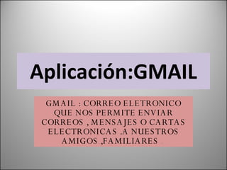 Aplicación:GMAIL GMAIL : CORREO ELETRONICO QUE NOS PERMITE ENVIAR CORREOS , MENSAJES O CARTAS ELECTRONICAS .A NUESTROS AMIGOS ,FAMILIARES  .  