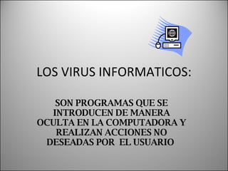 LOS VIRUS INFORMATICOS: SON PROGRAMAS QUE SE INTRODUCEN DE MANERA OCULTA EN LA COMPUTADORA Y REALIZAN ACCIONES NO DESEADAS POR  EL USUARIO  
