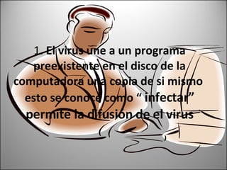 1.  El virus une a un programa preexistente en el disco de la computadora una copia de si mismo  esto se conoce como “  infectar” permite la difusión de el virus 