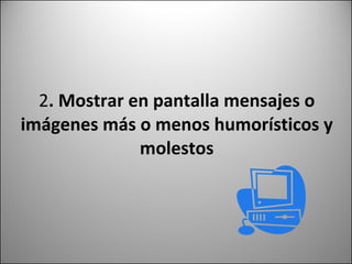 2 . Mostrar en pantalla mensajes o imágenes más o menos humorísticos y molestos 