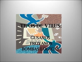 TIPOS DE VIRUS: GUSANOS  TROYANOS BOMBAS LOGICAS  