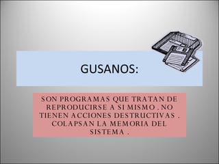 GUSANOS: SON PROGRAMAS QUE TRATAN DE REPRODUCIRSE A SI MISMO . NO TIENEN ACCIONES DESTRUCTIVAS . COLAPSAN LA MEMORIA DEL SISTEMA . 