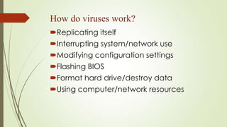How do viruses work?
Replicating itself
Interrupting system/network use
Modifying configuration settings
Flashing BIOS
Format hard drive/destroy data
Using computer/network resources
 