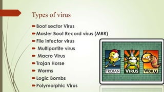 Types of virus
Boot sector Virus
Master Boot Record virus (MBR)
File infector virus
 Multipartite virus
 Macro Virus
Trojan Horse
 Worms
Logic Bombs
Polymorphic Virus
 