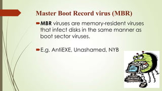 Master Boot Record virus (MBR)
MBR viruses are memory-resident viruses
that infect disks in the same manner as
boot sector viruses.
E.g. AntiEXE, Unashamed, NYB
 