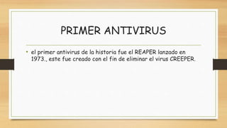 PRIMER ANTIVIRUS
• el primer antivirus de la historia fue el REAPER lanzado en
1973., este fue creado con el fin de eliminar el virus CREEPER.
 