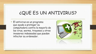 ¿QUE ES UN ANTIVIRUS?
• El antivirus es un programa
que ayuda a proteger su
computadora contra la mayoría de
los virus, worms, troyanos y otros
invasores indeseados que puedan
infectar su ordenador.
 