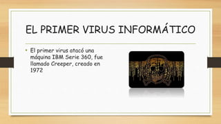 EL PRIMER VIRUS INFORMÁTICO
• El primer virus atacó una
máquina IBM Serie 360, fue
llamado Creeper, creado en
1972
 