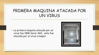 PRIMERA MAQUINA ATACADA POR
UN VIRUS
• La primera maquina atacada por un
virus fue IBM Serie 360, esta fue
atacada por el virus creeper.
 