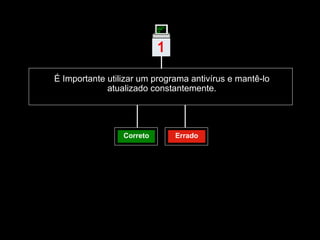 É Importante utilizar um programa antivírus e mantê-lo atualizado constantemente. Correto Errado 1 | 