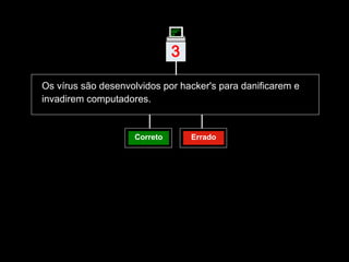 Os vírus são desenvolvidos por hacker's para danificarem e invadirem computadores.   Correto Errado 3 | 