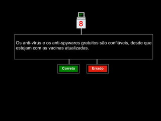 Os anti-vírus e os anti-spywares gratuitos são confiáveis, desde que estejam com as vacinas atualizadas.  Correto Errado 8 | 