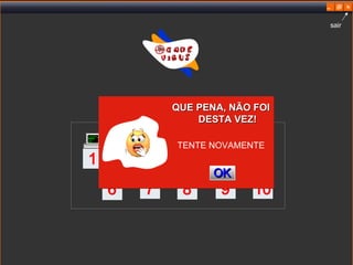 QUE PENA, NÃO FOI DESTA VEZ! TENTE NOVAMENTE OK 1 6 7 8 9 10 sair 