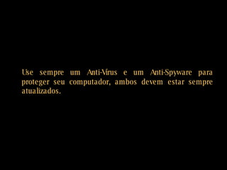 Use sempre um Anti-Vírus e um Anti-Spyware para proteger seu computador, ambos devem estar sempre atualizados.  