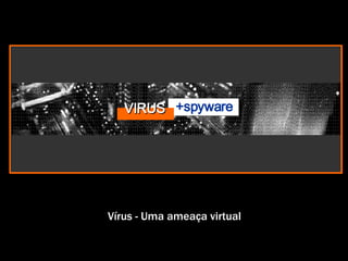 Vírus - Uma ameaça virtual VIRUS +spyware 
