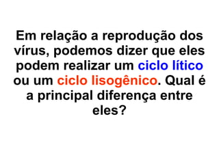 Em relação a reprodução dos vírus, podemos dizer que eles podem realizar um  ciclo lítico  ou um  ciclo lisogênico . Qual é a principal diferença entre eles? 