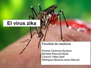 El virus zika
Facultad de medicina
Álvarez Carmona Gustavo
Bandala Pascual Alexei
Cancino Téllez Abril
Rodríguez Becerra Jesús Manuel
 