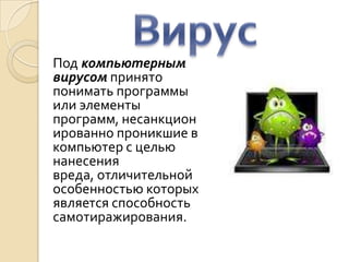 Под компьютерным
вирусом принято
понимать программы
или элементы
программ, несанкцион
ированно проникшие в
компьютер с целью
нанесения
вреда, отличительной
особенностью которых
является способность
самотиражирования.
 