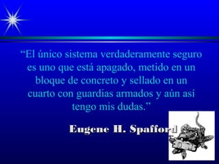 “El único sistema verdaderamente seguro
es uno que está apagado, metido en un
bloque de concreto y sellado en un
cuarto con guardias armados y aún así
tengo mis dudas.”
Eugene H. SpaffordEugene H. Spafford
 