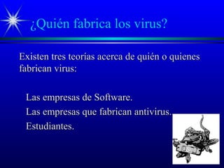 ¿Quién fabrica los virus?
Existen tres teorías acerca de quién o quienesExisten tres teorías acerca de quién o quienes
fabrican virus:fabrican virus:
Las empresas de Software.Las empresas de Software.
Las empresas que fabrican antivirus.Las empresas que fabrican antivirus.
Estudiantes.Estudiantes.
 