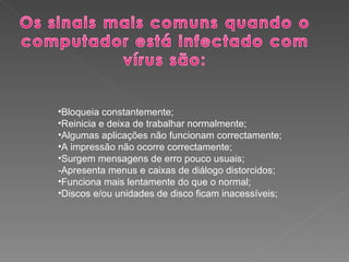 Bloqueia constantemente;  Reinicia e deixa de trabalhar normalmente;  Algumas aplicações não funcionam correctamente;  A impressão não ocorre correctamente;  Surgem mensagens de erro pouco usuais;  -Apresenta menus e caixas de diálogo distorcidos;   Funciona mais lentamente do que o normal;  Discos e/ou unidades de disco ficam inacessíveis;  