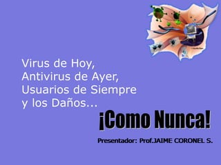 1 
Virus de Hoy, Antivirus de Ayer, Usuarios de Siempre y los Daños... 
Presentador: Prof.JAIME CORONEL S.  