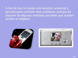 45 
A día de hoy no existe una solución universal y sencilla para combatir este problema, aunque se dispone de algunas medidas parciales que pueden ayudar a mitigarlo.  