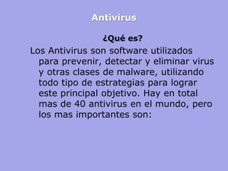Antivirus
¿Qué es?
Los Antivirus son software utilizados
para prevenir, detectar y eliminar virus
y otras clases de malware, utilizando
todo tipo de estrategias para lograr
este principal objetivo. Hay en total
mas de 40 antivirus en el mundo, pero
los mas importantes son:
 