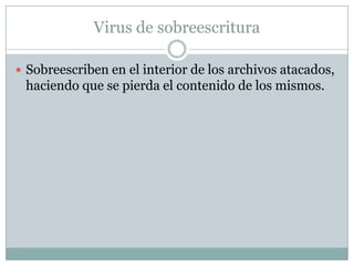 Virus de sobreescritura

 Sobreescriben en el interior de los archivos atacados,
 haciendo que se pierda el contenido de los mismos.
 