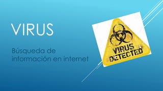 VIRUS
Búsqueda de
información en internet
 
