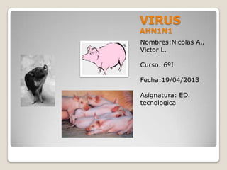VIRUS
AHN1N1
Nombres:Nicolas A.,
Victor L.
Curso: 6ºI
Fecha:19/04/2013
Asignatura: ED.
tecnologica
 