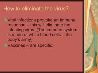 How to eliminate the virus? Viral infections provoke an immune response – this will eliminate the infecting virus. (The immune system is made of white blood cells – the body’s army) Vaccines – are specific. 
