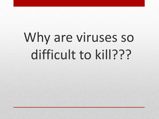 Why are viruses so
difficult to kill???
 