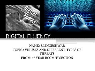 DIGITAL FLUENCY
DIGITAL FLUENCY DIGUGGGGGGGGGITAL FLUENCY
NAME: S.LINGESHWAR
TOPIC : VIRUSES AND DIFFERENT TYPES OF
THREATS
FROM: 1st YEAR BCOM ‘F’ SECTION
 