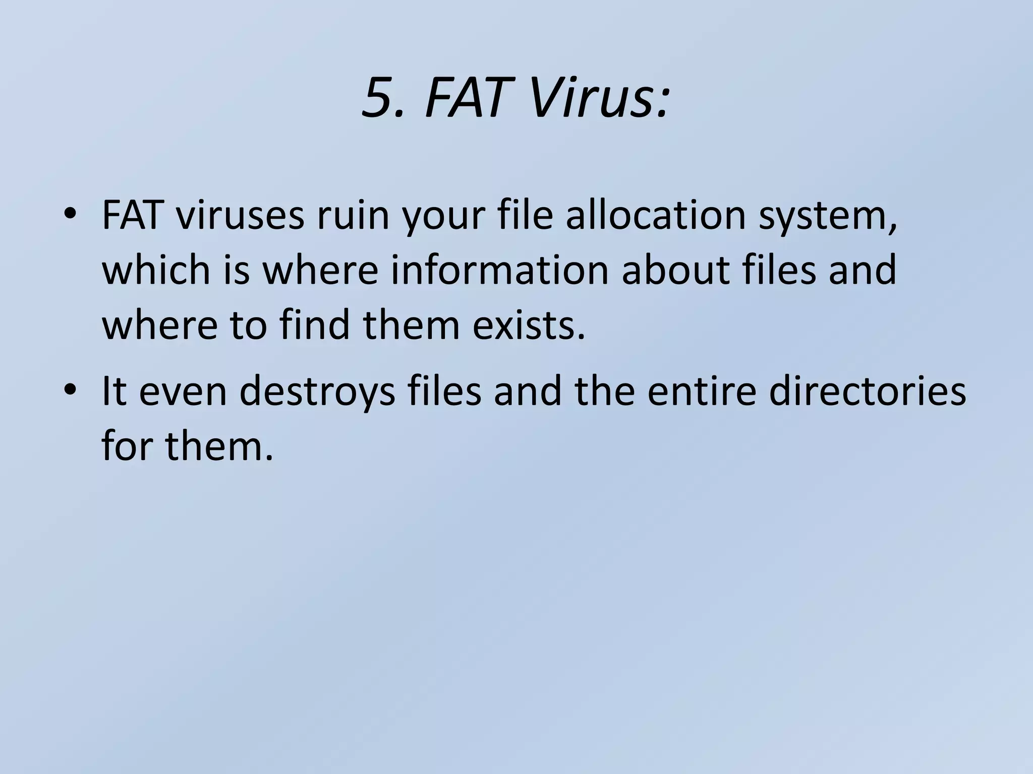 5. FAT Virus:
• FAT viruses ruin your file allocation system,
which is where information about files and
where to find them exists.
• It even destroys files and the entire directories
for them.
 