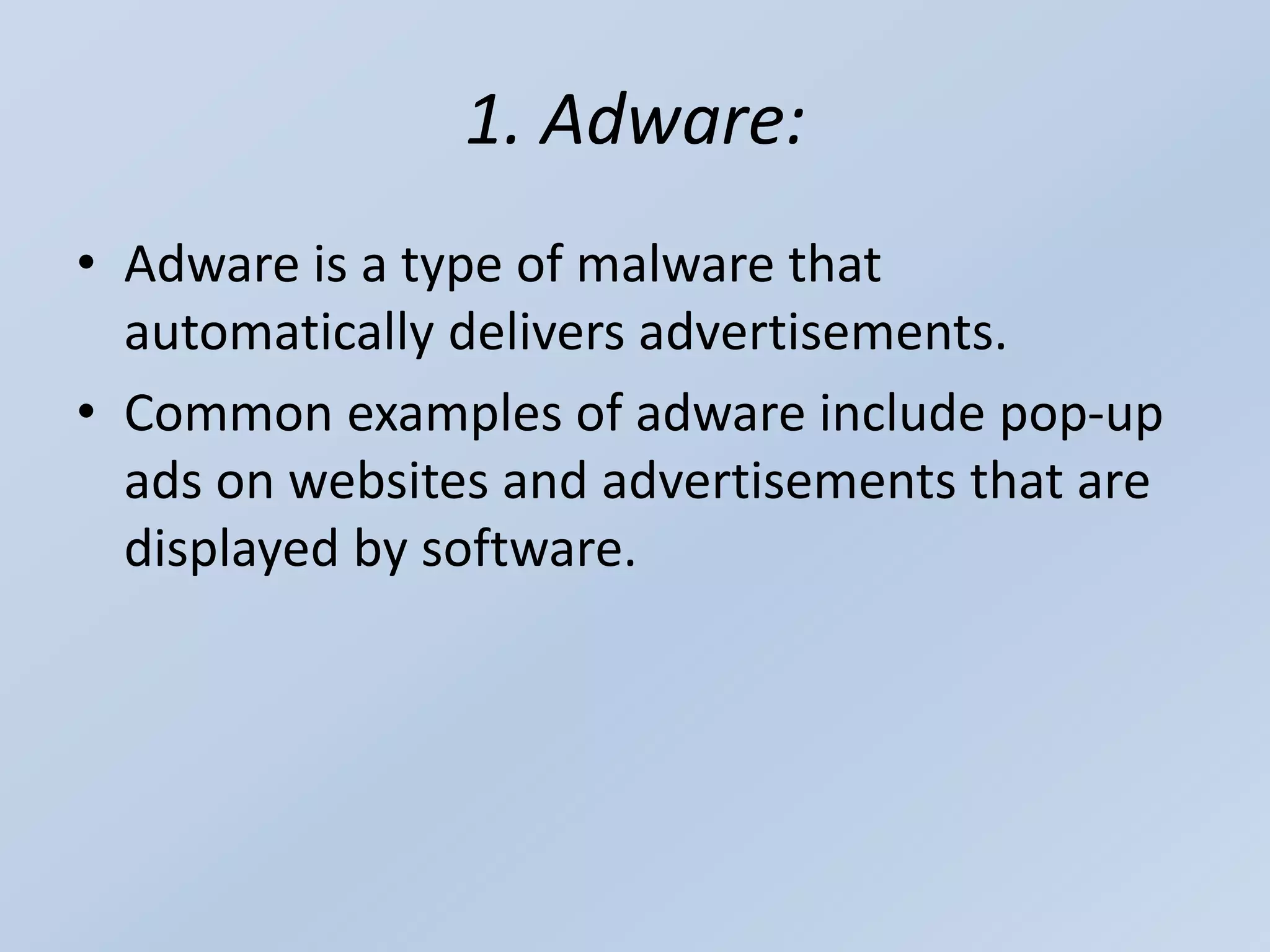 1. Adware:
• Adware is a type of malware that
automatically delivers advertisements.
• Common examples of adware include pop-up
ads on websites and advertisements that are
displayed by software.
 