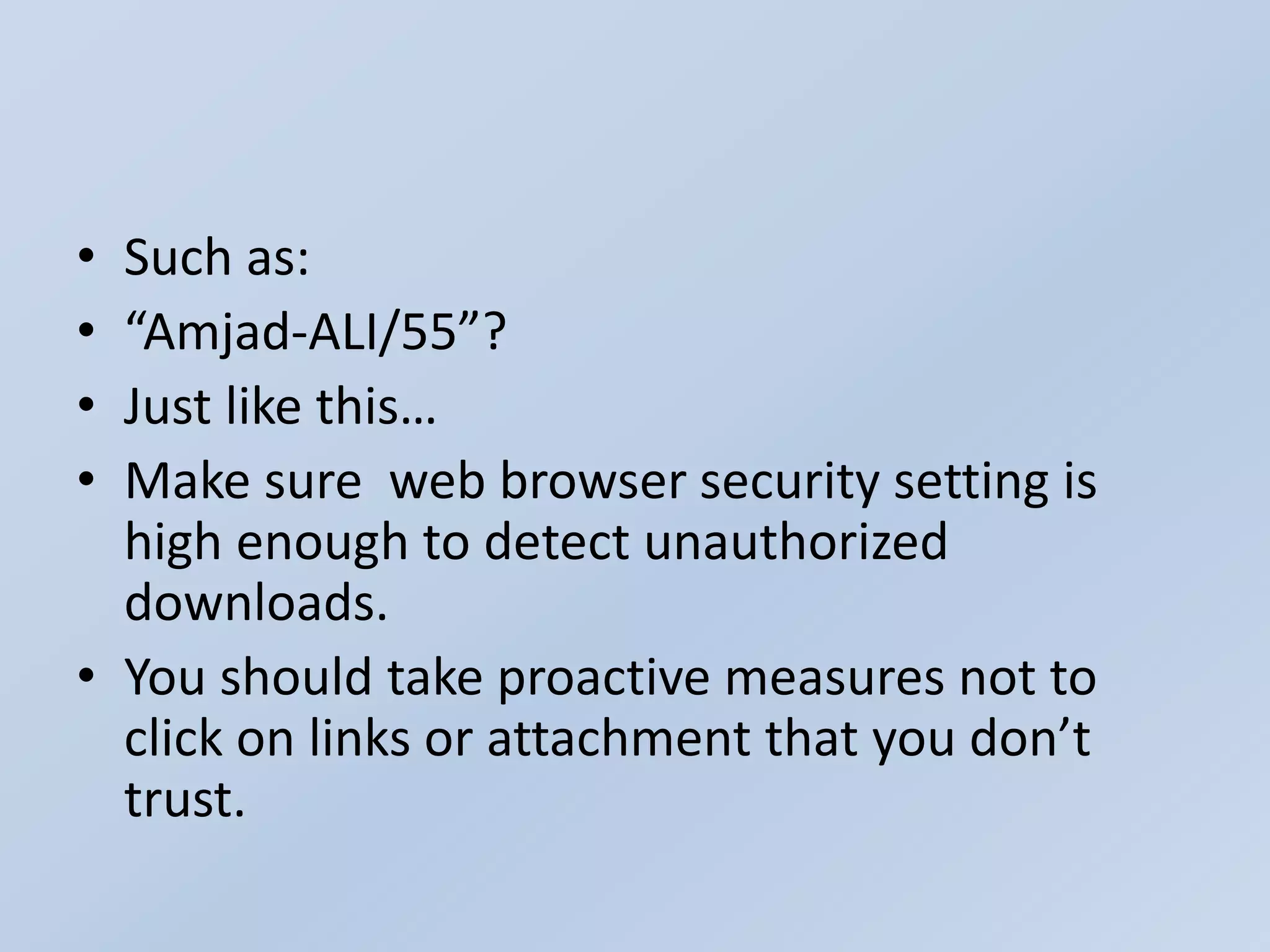 • Such as:
• “Amjad-ALI/55”?
• Just like this…
• Make sure web browser security setting is
high enough to detect unauthorized
downloads.
• You should take proactive measures not to
click on links or attachment that you don’t
trust.
 