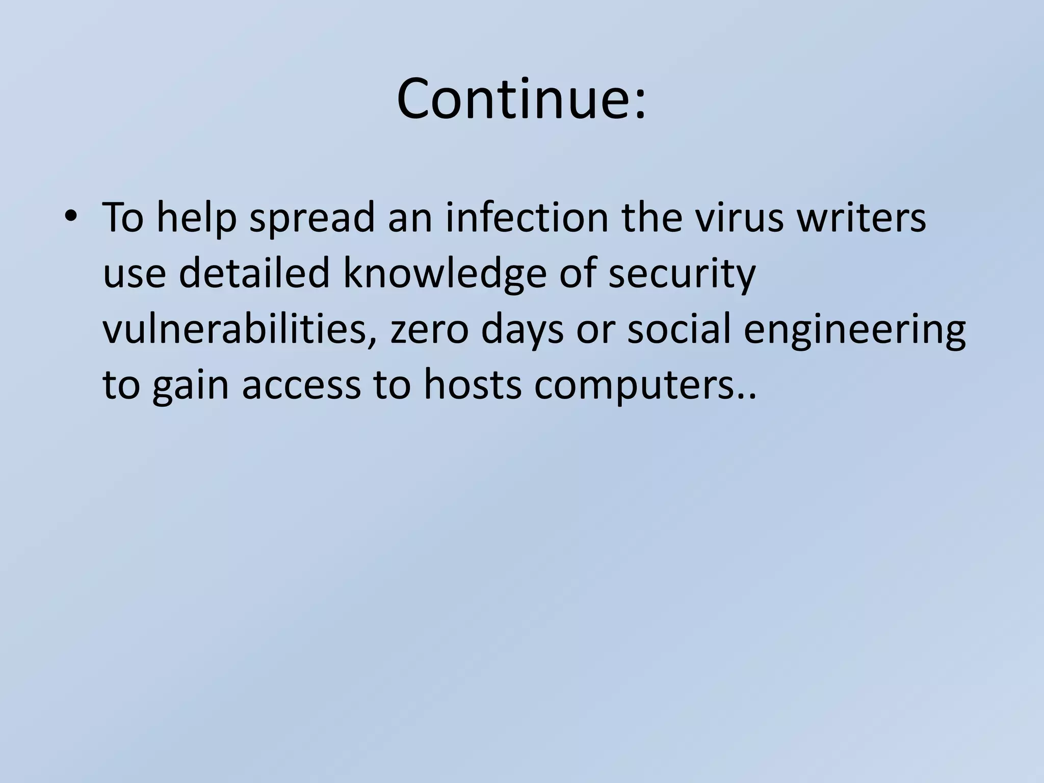Continue:
• To help spread an infection the virus writers
use detailed knowledge of security
vulnerabilities, zero days or social engineering
to gain access to hosts computers..
 