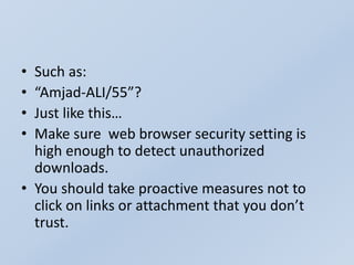 • Such as:
• “Amjad-ALI/55”?
• Just like this…
• Make sure web browser security setting is
high enough to detect unauthorized
downloads.
• You should take proactive measures not to
click on links or attachment that you don’t
trust.
 