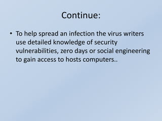 Continue:
• To help spread an infection the virus writers
use detailed knowledge of security
vulnerabilities, zero days or social engineering
to gain access to hosts computers..
 