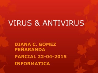 VIRUS & ANTIVIRUS
DIANA C. GOMEZ
PEÑARANDA
PARCIAL 22-04-2015
INFORMATICA
 