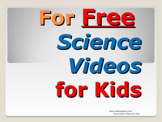 For Free
 Science
  Videos
 for Kids
      www.makemegenius.com
         Free Science Videos for Kids
 