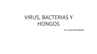 VIRUS, BACTERIAS Y
HONGOS
Lic. Luisa Hernández
 