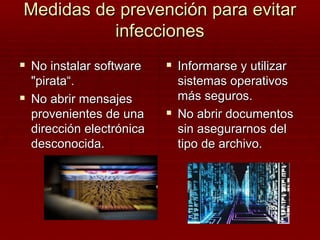 Medidas de prevención para evitar infecciones No instalar software "pirata“. No abrir mensajes provenientes de una dirección electrónica desconocida. Informarse y utilizar sistemas operativos más seguros. No abrir documentos sin asegurarnos del tipo de archivo.  