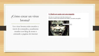 ¿Cómo crear un virus
broma?
Los virus broma están creados a
través de comandos, usualmente
creados con blog de notas o
entrando a paginas de internet
 
