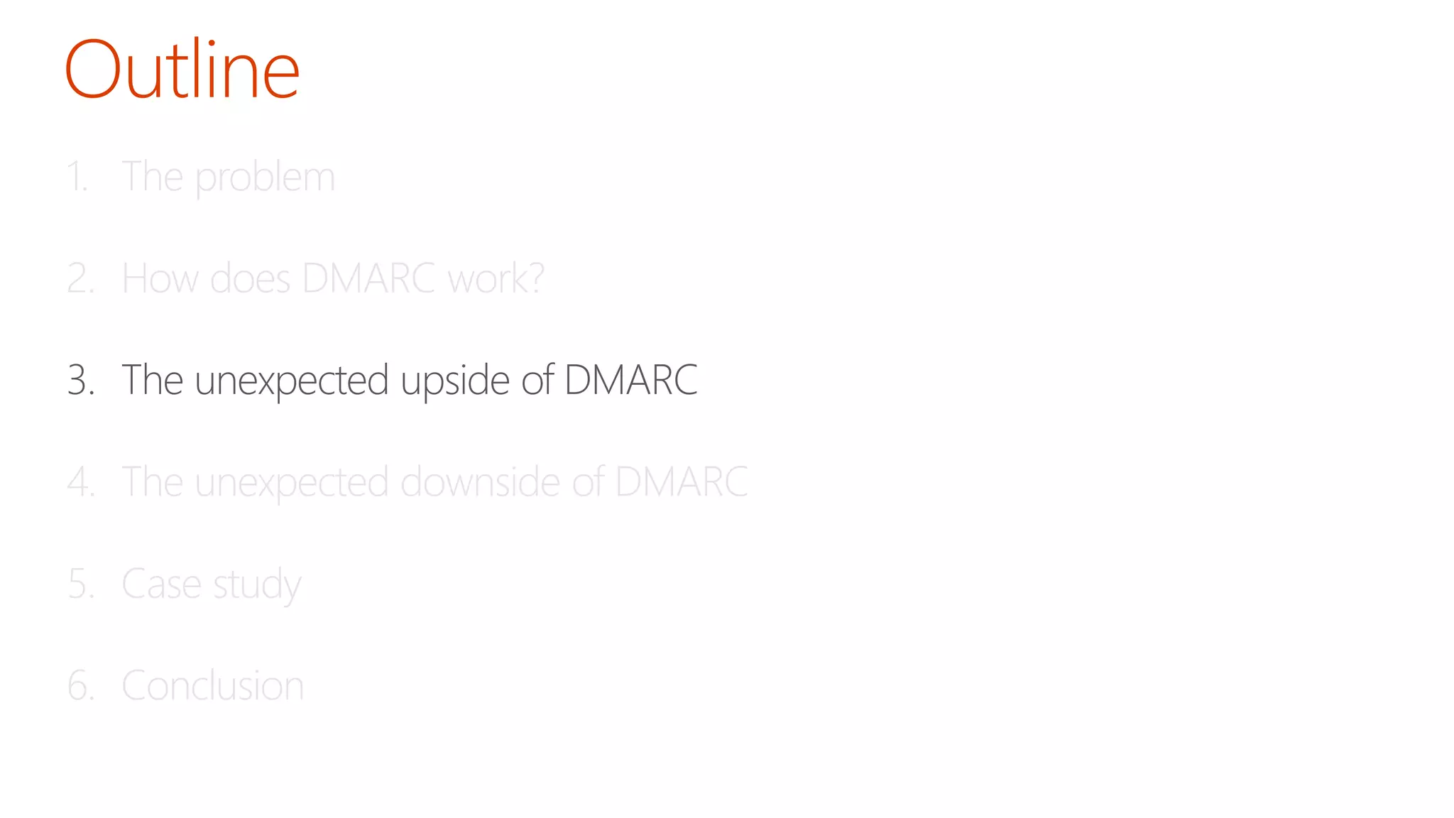 1. The problem 
2. How does DMARC work? 
3. The unexpected upside of DMARC 
4. The unexpected downside of DMARC 
5. Case study 
6. Conclusion 
 